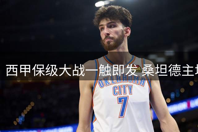 西甲保级大战一触即发 桑坦德主场硬撼低迷埃尔切